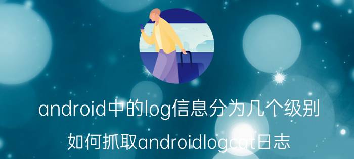 android中的log信息分为几个级别 如何抓取androidlogcat日志？